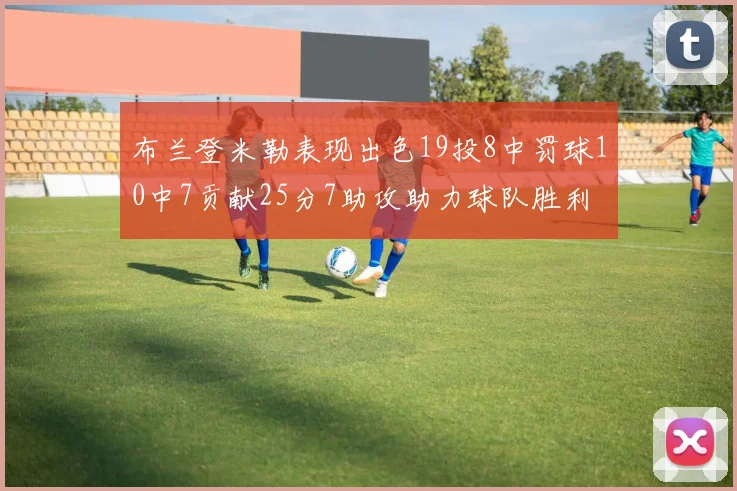 布兰登米勒表现出色19投8中罚球10中7贡献25分7助攻助力球队胜利