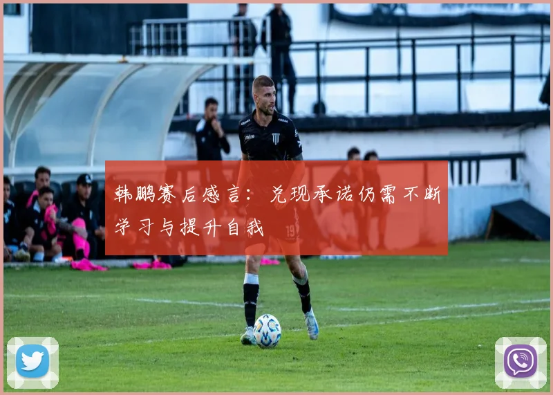 韩鹏赛后感言：兑现承诺仍需不断学习与提升自我