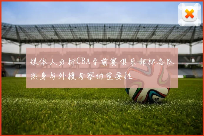 媒体人分析CBA季前赛俱乐部杯各队热身与外援考察的重要性