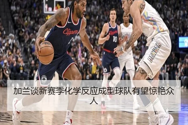 加兰谈新赛季化学反应成型球队有望惊艳众人