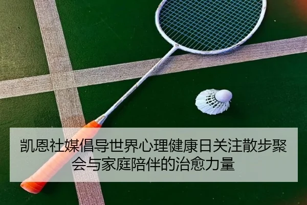 凯恩社媒倡导世界心理健康日关注散步聚会与家庭陪伴的治愈力量